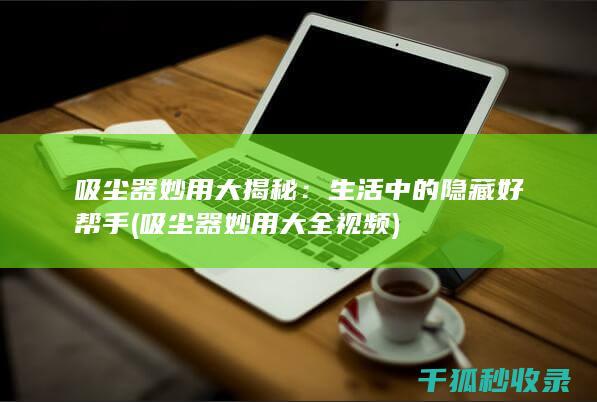 吸尘器妙用大揭秘：生活中的隐藏好帮手 (吸尘器妙用大全视频)
