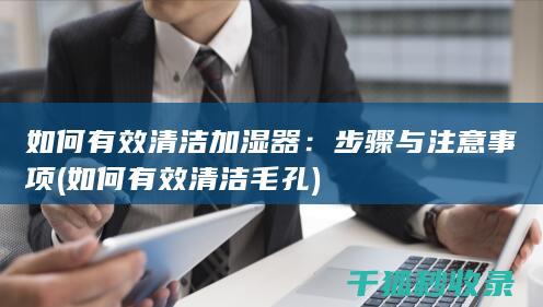 如何有效清洁加湿器：步骤与注意事项 (如何有效清洁毛孔)