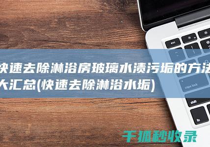 快速去除淋浴房玻璃水渍污垢的方法大汇总 (快速去除淋浴水垢)