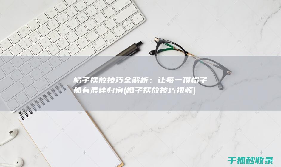 帽子摆放技巧全解析：让每一顶帽子都有最佳归宿 (帽子摆放技巧视频)