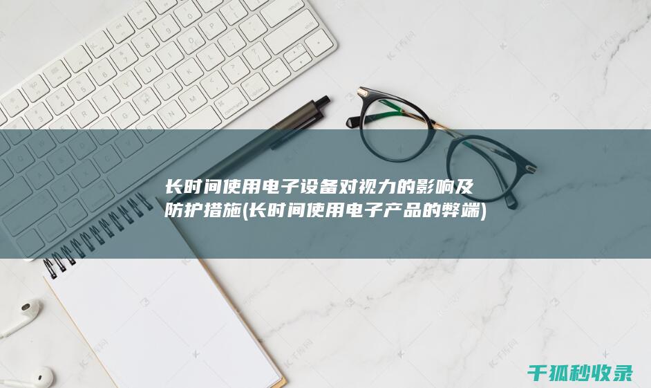 长时间使用电子设备对视力的影响及防护措施 (长时间使用电子产品的弊端)