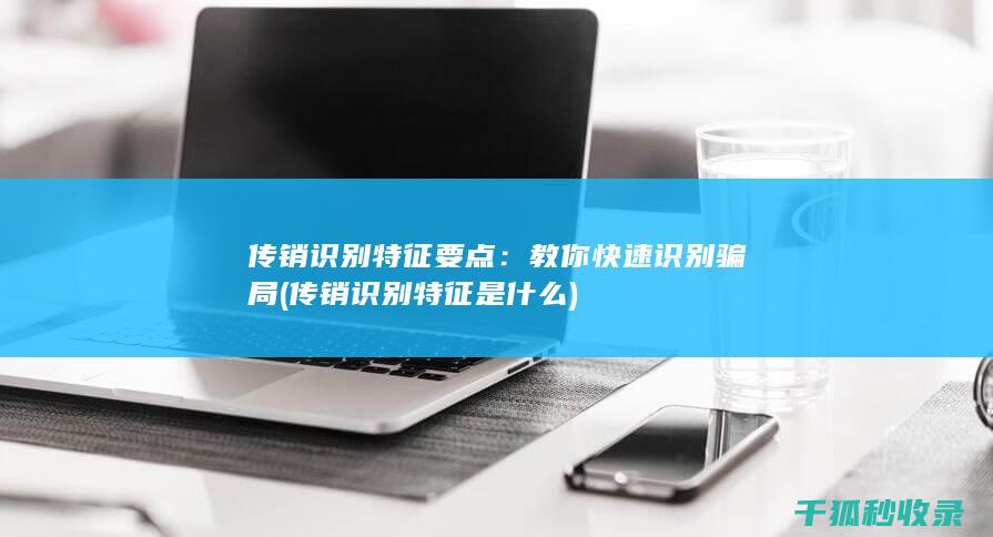 传销识别特征要点：教你快速识别骗局 (传销识别特征是什么)