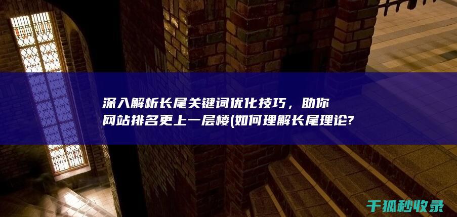 深入解析长尾关键词优化技巧，助你网站排名更上一层楼 (如何理解长尾理论?)