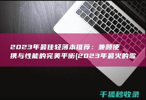 2023年最佳轻薄本推荐：兼顾便携与性能的完美平衡 (2023年最火的歌曲火爆全网)