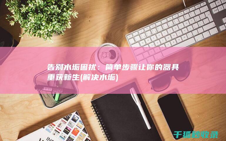 告别水垢困扰：简单步骤让你的器具重获新生 (解决水垢)