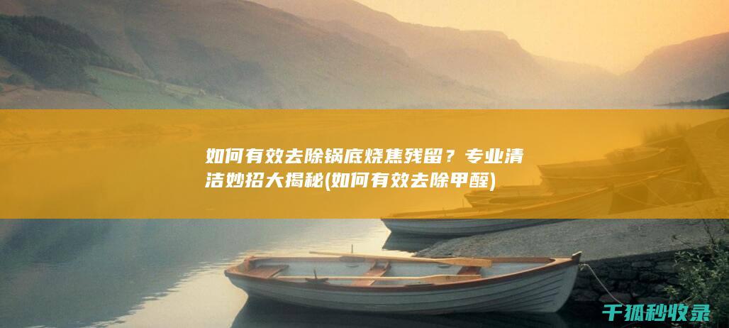 如何有效去除锅底烧焦残留？专业清洁妙招大揭秘 (如何有效去除甲醛)