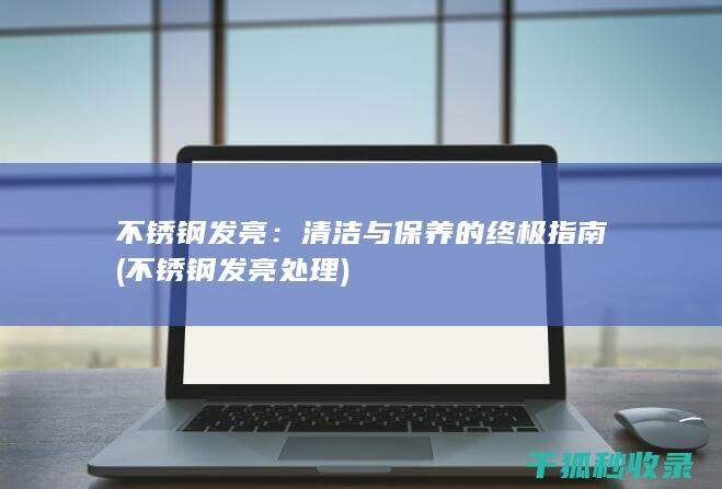 不锈钢发亮：清洁与保养的终极指南 (不锈钢发亮处理)