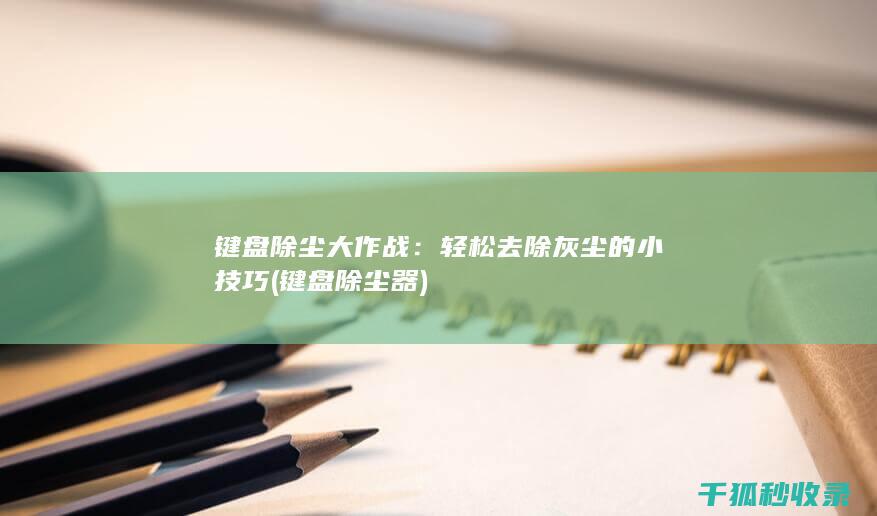 键盘除尘大作战：轻松去除灰尘的小技巧 (键盘除尘器)
