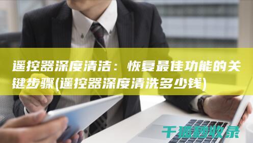 遥控器深度清洁：恢复最佳功能的关键步骤 (遥控器深度清洗多少钱)
