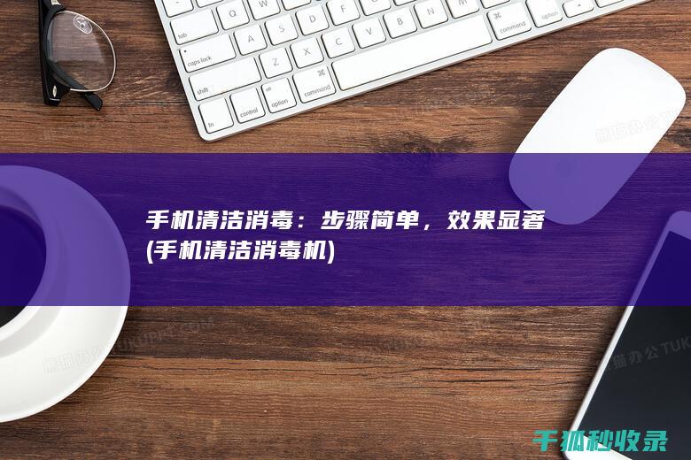 手机清洁消毒：步骤简单，效果显著 (手机清洁消毒机)