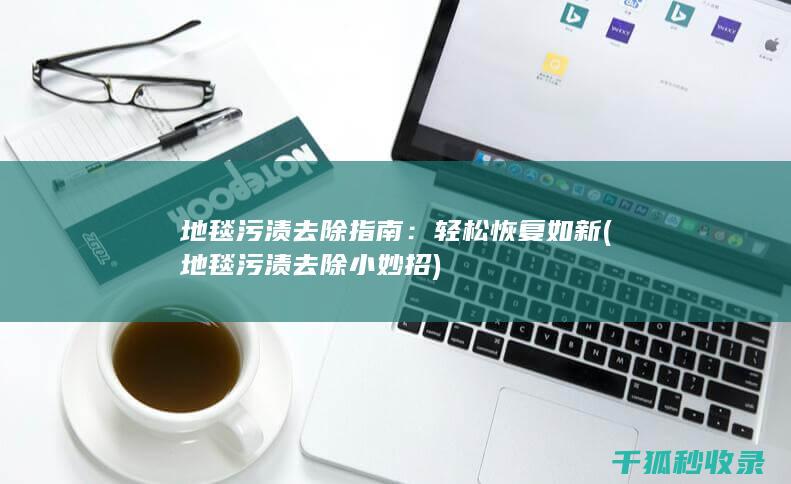 地毯污渍去除指南：轻松恢复如新 (地毯污渍去除小妙招)
