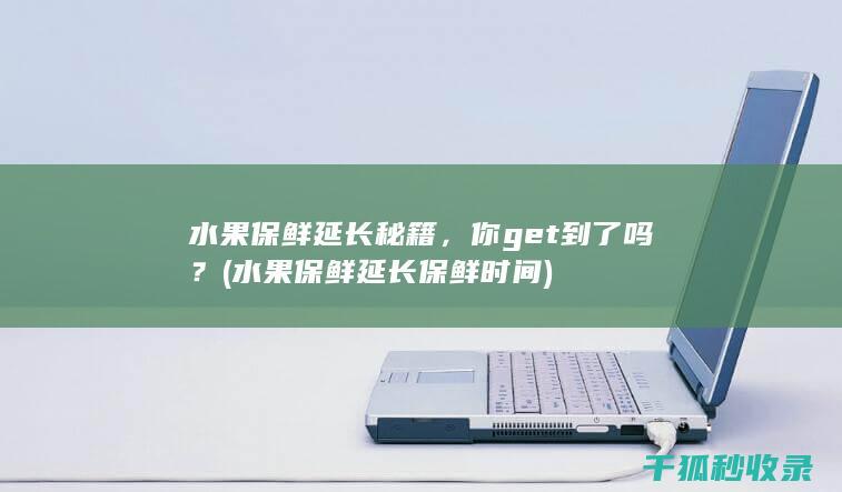 水果保鲜延长秘籍，你get到了吗？ (水果保鲜延长保鲜时间)