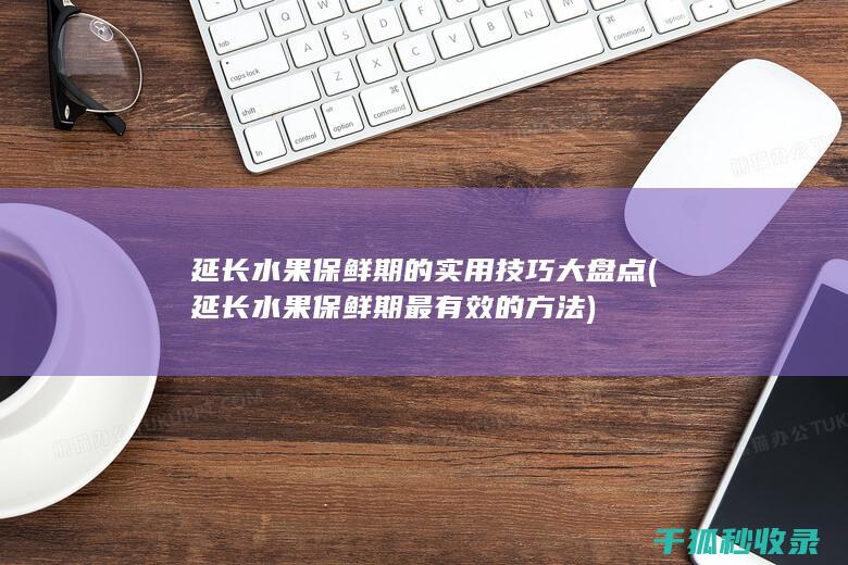 延长水果保鲜期的实用技巧大盘点 (延长水果保鲜期最有效的方法)