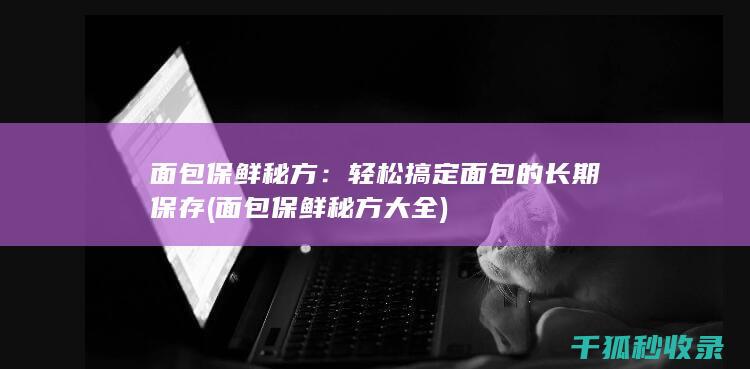 面包保鲜秘方：轻松搞定面包的长期保存 (面包保鲜秘方大全)