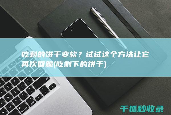 吃剩的饼干变软？试试这个方法让它再次回脆 (吃剩下的饼干)