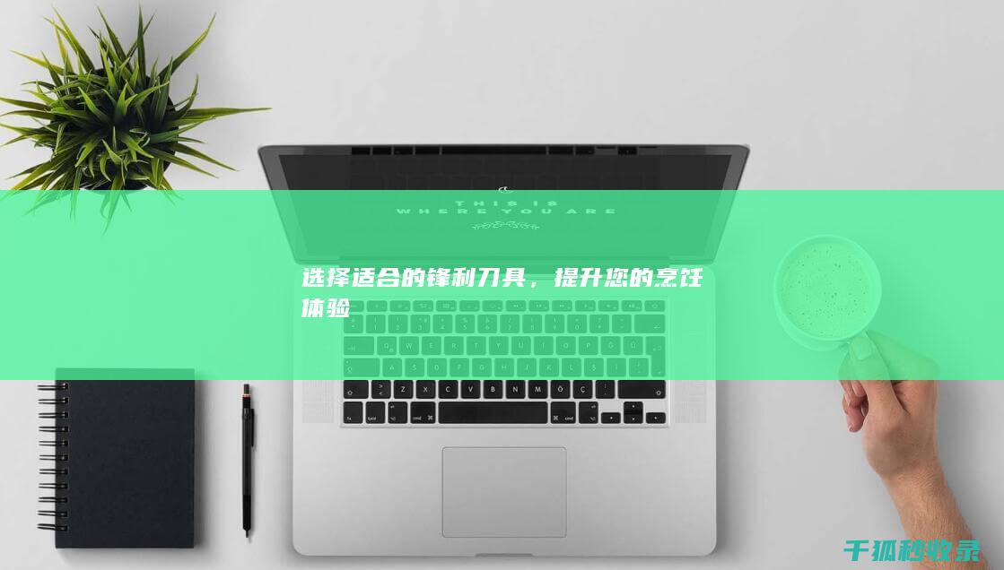 选择适合的锋利刀具，提升您的烹饪体验