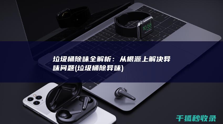 垃圾桶除味全解析：从根源上解决异味问题 (垃圾桶除异味)