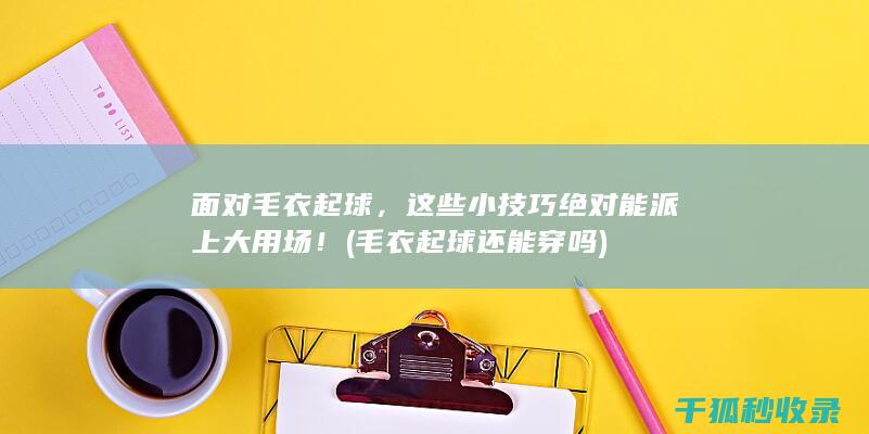面对毛衣起球，这些小技巧绝对能派上大用场！ (毛衣起球还能穿吗)
