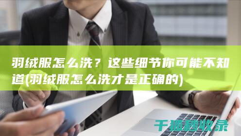 羽绒服怎么洗？这些细节你可能不知道 (羽绒服怎么洗才是正确的)