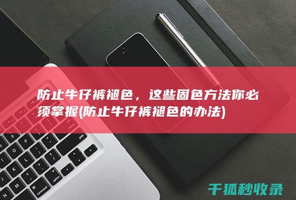 防止牛仔裤褪色，这些固色方法你必须掌握 (防止牛仔裤褪色的办法)