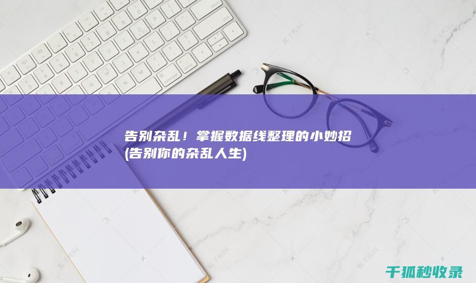 告别杂乱！掌握数据线整理的小妙招 (告别你的杂乱人生)