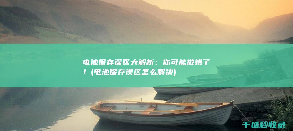电池保存误区大解析：你可能做错了！ (电池保存误区怎么解决)