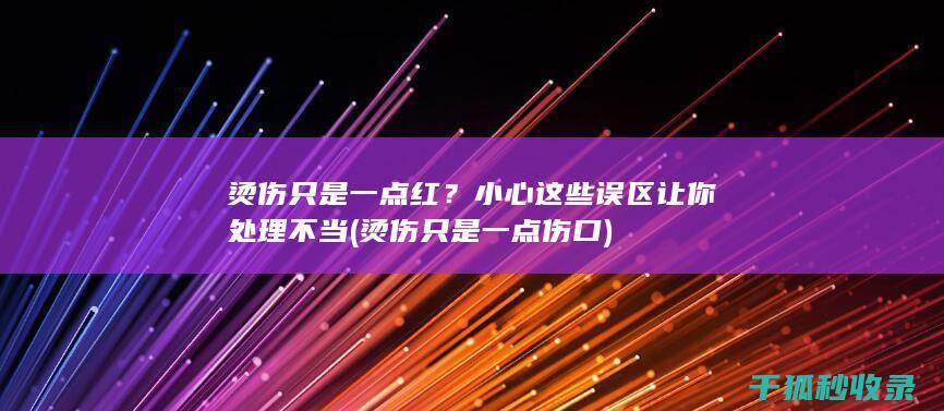 烫伤只是一点红？小心这些误区让你处理不当 (烫伤只是一点伤口)