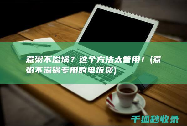 煮粥不溢锅？这个方法太管用！ (煮粥不溢锅专用的电饭煲)