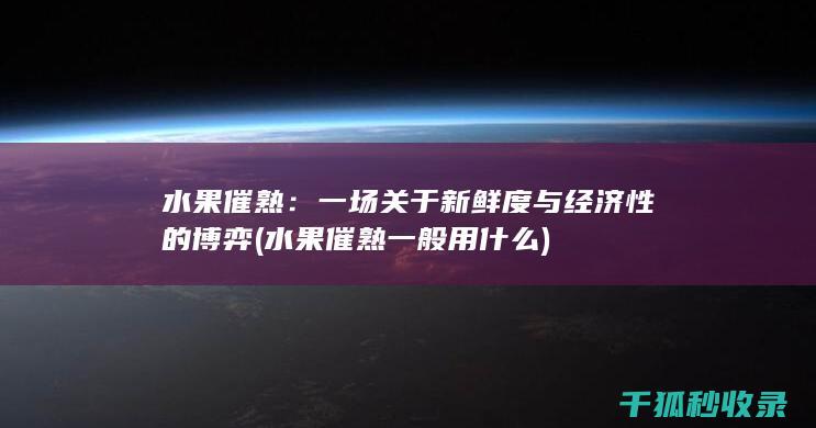 水果催熟：一场关于新鲜度与经济性的博弈 (水果催熟一般用什么)