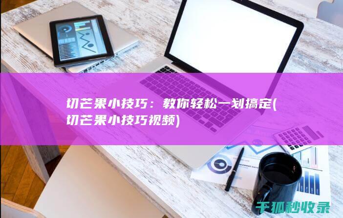 切芒果小技巧：教你轻松一划搞定 (切芒果小技巧视频)