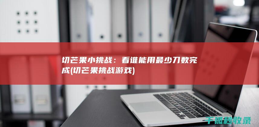 切芒果小挑战：看谁能用最少刀数完成 (切芒果挑战游戏)