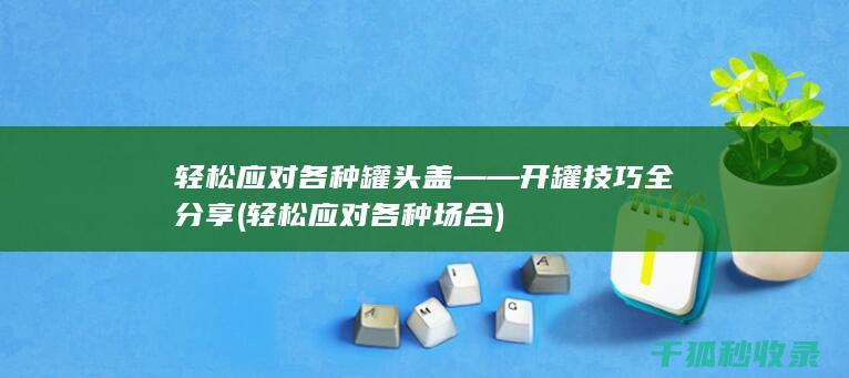 轻松应对各种罐头盖——开罐技巧全分享 (轻松应对各种场合)