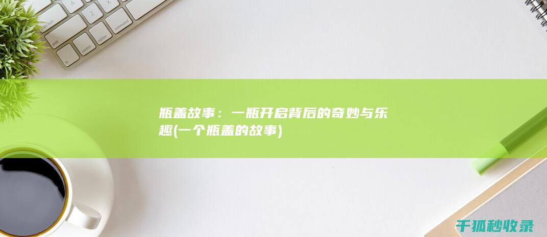 瓶盖故事：一瓶开启背后的奇妙与乐趣 (一个瓶盖的故事)