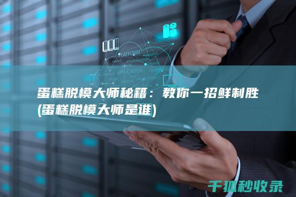 蛋糕脱模大师秘籍：教你一招鲜制胜 (蛋糕脱模大师是谁)