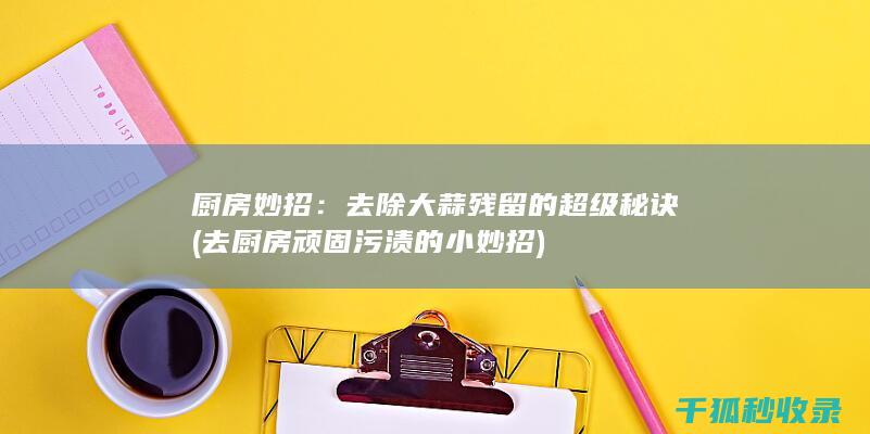 厨房妙招：去除大蒜残留的超级秘诀 (去厨房顽固污渍的小妙招)