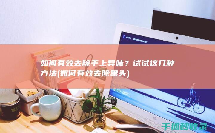 如何有效去除手上异味？试试这几种方法 (如何有效去除黑头)