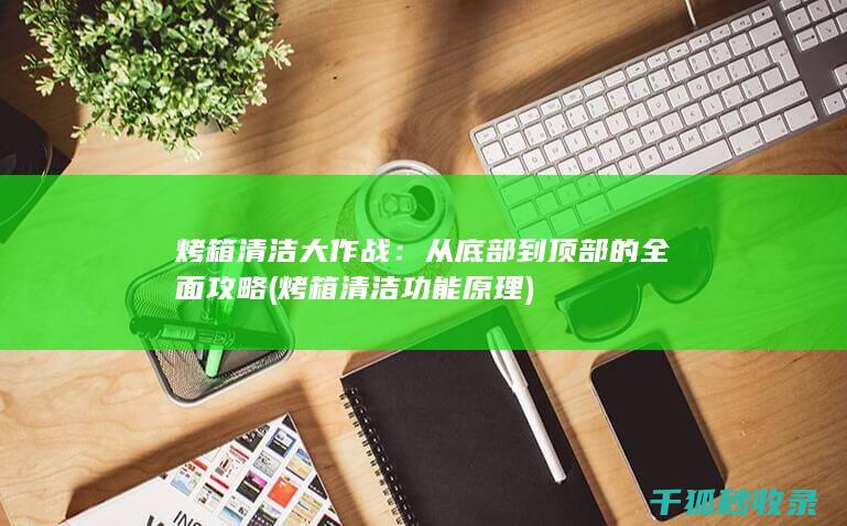 烤箱清洁大作战：从底部到顶部的全面攻略 (烤箱清洁功能 原理)
