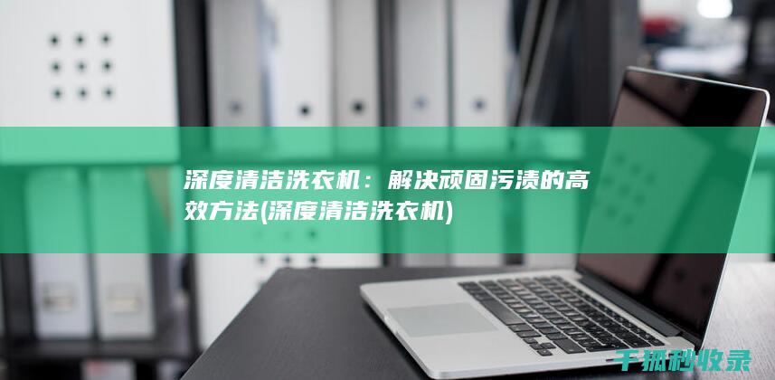 深度清洁洗衣机：解决顽固污渍的高效方法 (深度清洁洗衣机)