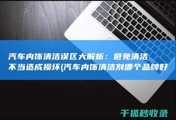 汽车内饰清洁误区大解析：避免清洁不当造成损坏 (汽车内饰清洁剂哪个品牌好)