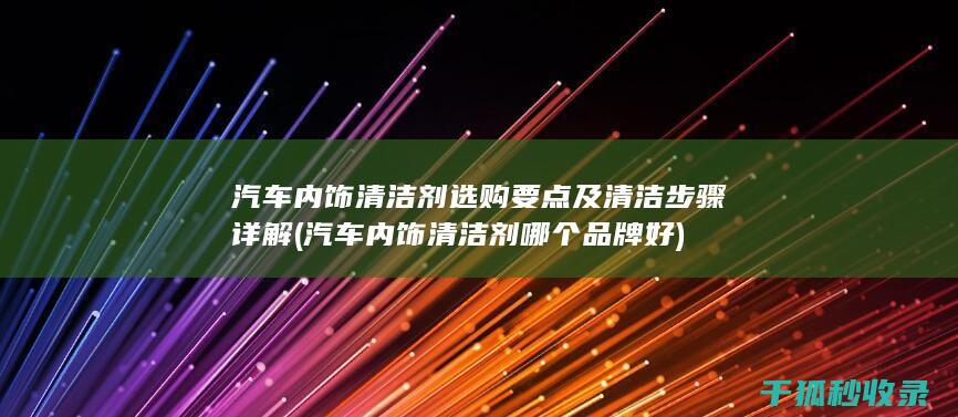 汽车内饰清洁剂选购要点及清洁步骤详解 (汽车内饰清洁剂哪个品牌好)