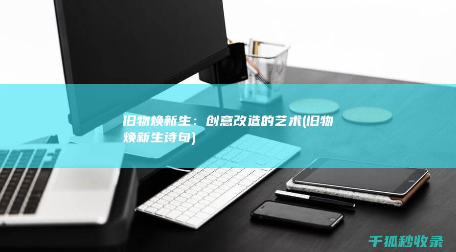 旧物焕新生：创意改造的艺术 (旧物焕新生诗句)