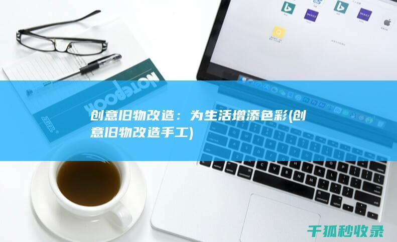 创意旧物改造：为生活增添色彩 (创意旧物改造手工)