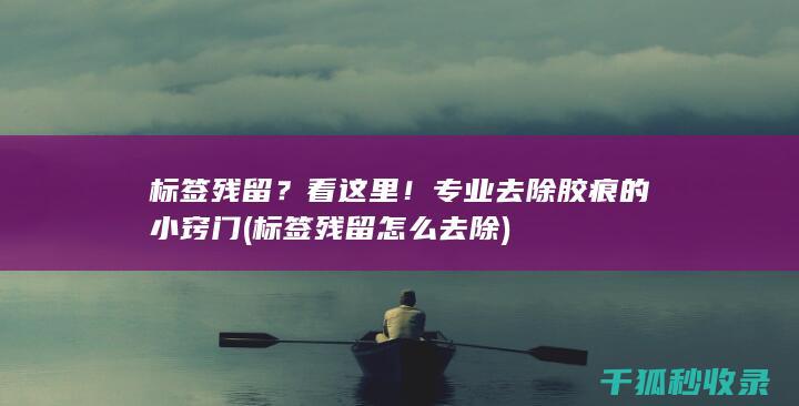 标签残留？看这里！专业去除胶痕的小窍门 (标签残留怎么去除)