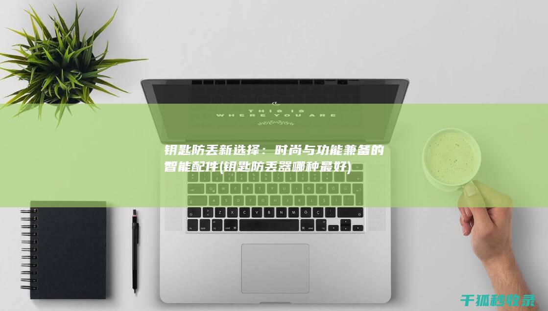 钥匙防丢新选择：时尚与功能兼备的智能配件 (钥匙防丢器哪种最好)