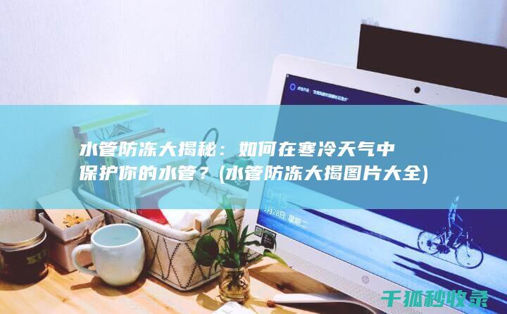 水管防冻大揭秘：如何在寒冷天气中保护你的水管？ (水管防冻大揭图片大全)