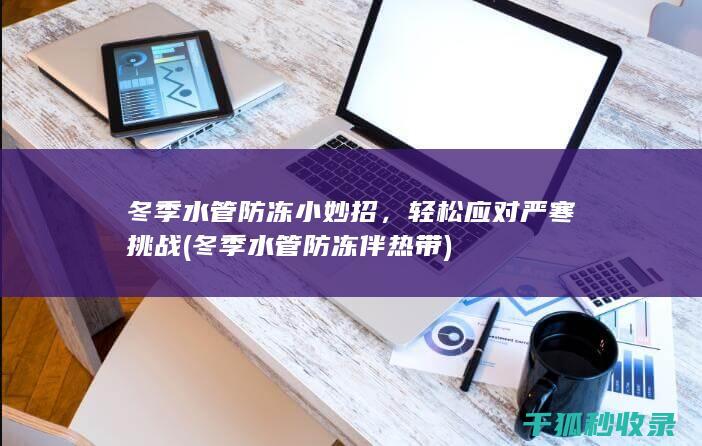冬季水管防冻小妙招，轻松应对严寒挑战 (冬季水管防冻伴热带)