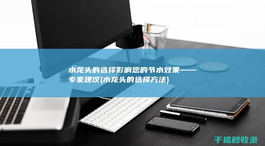 水龙头的选择影响您的节水效果——专家建议 (水龙头的选择方法)