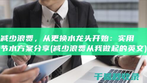 减少浪费，从更换水龙头开始：实用节水方案分享 (减少浪费从我做起的英文)
