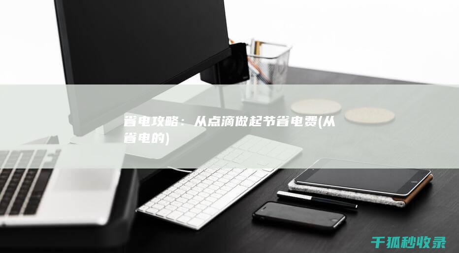 省电攻略：从点滴做起节省电费 (从省电的)