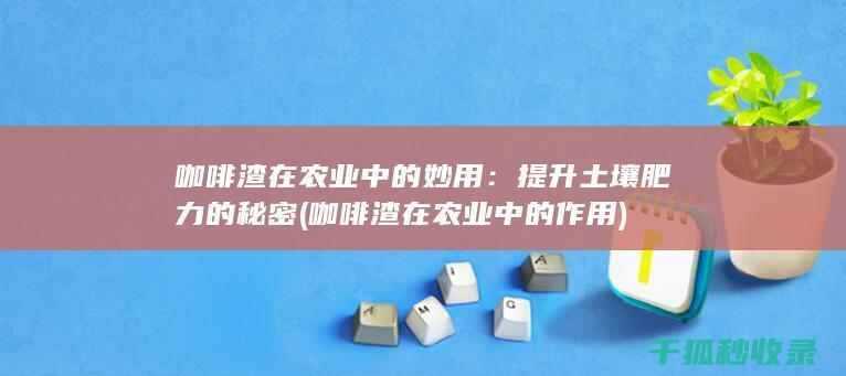 咖啡渣在农业中的妙用：提升土壤肥力的秘密 (咖啡渣在农业中的作用)